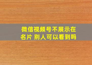 微信视频号不展示在名片 别人可以看到吗